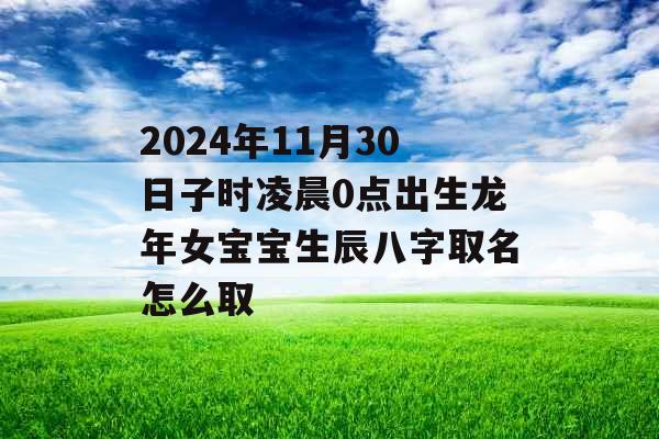 2024年11月30日子时凌晨0点出生龙年女宝宝生辰八字取名怎么取 2024年11月30日子时凌晨0点出生龙年女宝宝生辰八字取名怎么取