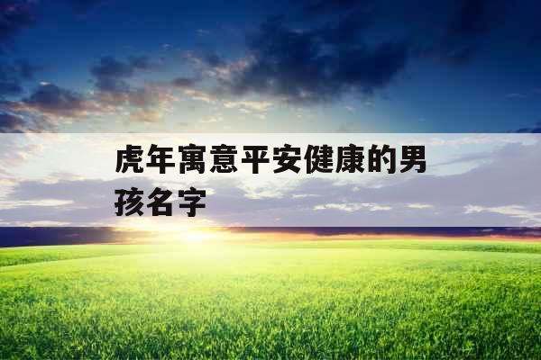 虎年寓意平安健康的男孩名字