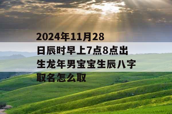 2024年11月28日辰时早上7点8点出生龙年男宝宝生辰八字取名怎么取 2024年11月28日辰时早上7点8点出生龙年男宝宝生辰八字取名怎么取
