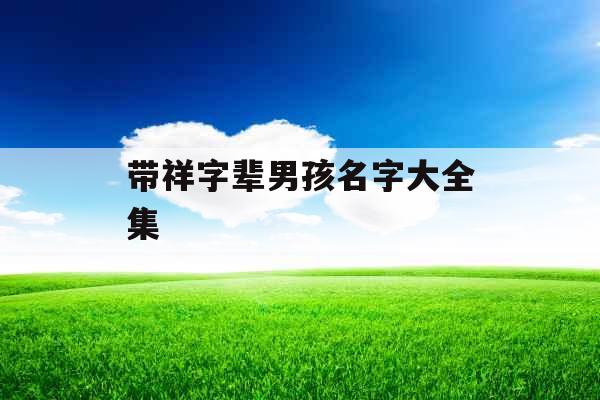 带祥字辈男孩名字大全集 带祥字辈男孩名字大全集