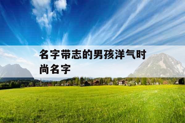 名字带志的男孩洋气时尚名字