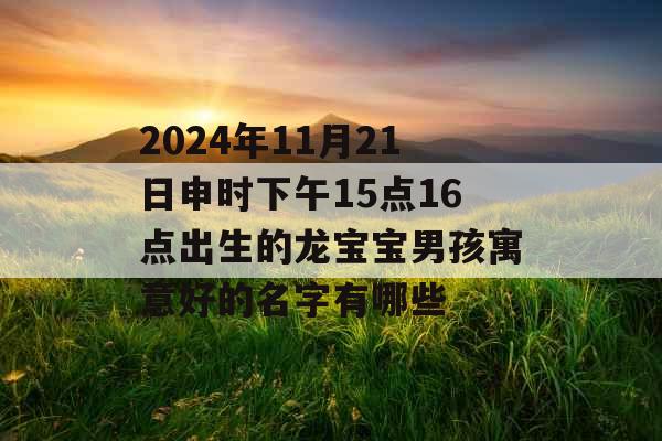 2024年11月21日申时下午15点16点出生的龙宝宝男孩寓意好的名字有哪些 2024年11月21日申时下午15点16点出生的龙宝宝男孩寓意好的名字有哪些