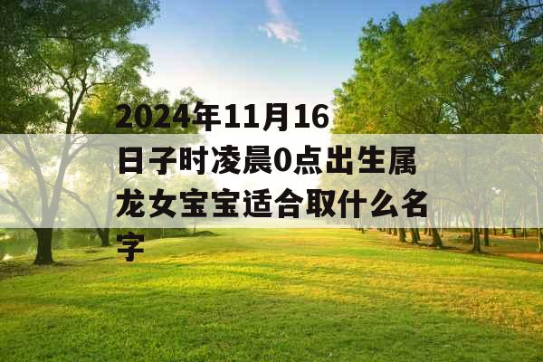 2024年11月16日子时凌晨0点出生属龙女宝宝适合取什么名字 2024年11月16日子时凌晨0点出生属龙女宝宝适合取什么名字
