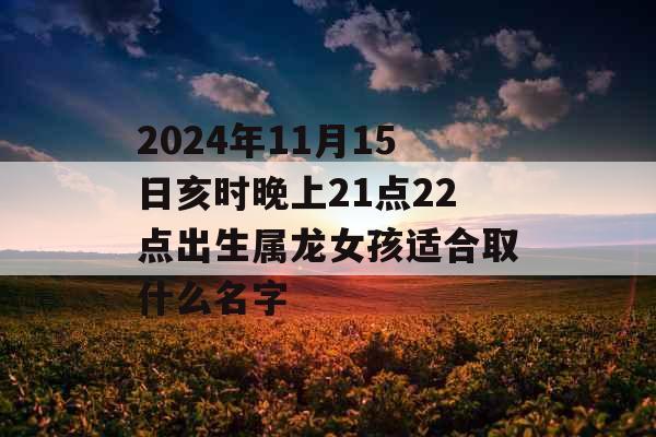 2024年11月15日亥时晚上21点22点出生属龙女孩适合取什么名字 2024年11月15日亥时晚上21点22点出生属龙女孩适合取什么名字