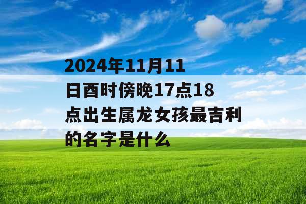 2024年11月11日酉时傍晚17点18点出生属龙女孩最吉利的名字是什么 2024年11月11日酉时傍晚17点18点出生属龙女孩最吉利的名字是什么