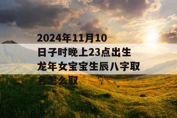 2024年11月10日子时晚上23点出生龙年女宝宝生辰八字取名怎么取 2024年11月10日子时晚上23点出生龙年女宝宝生辰八字取名怎么取