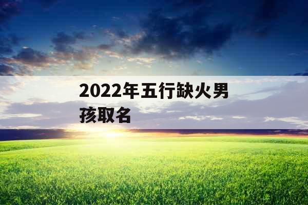 2022年五行缺火男孩取名