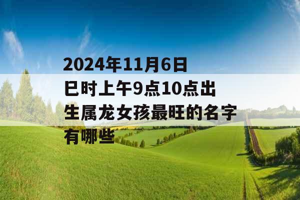 2024年11月6日巳时上午9点10点出生属龙女孩最旺的名字有哪些 2024年11月6日巳时上午9点10点出生属龙女孩最旺的名字有哪些