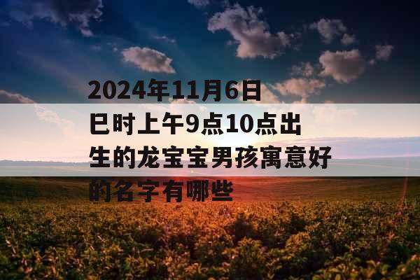 2024年11月6日巳时上午9点10点出生的龙宝宝男孩寓意好的名字有哪些 2024年11月6日巳时上午9点10点出生的龙宝宝男孩寓意好的名字有哪些