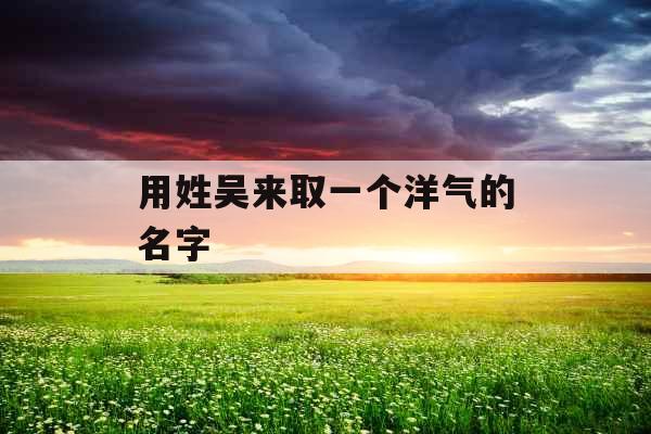 用姓吴来取一个洋气的名字 用姓吴来取一个洋气的名字