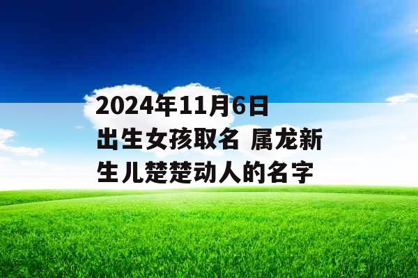 2024年11月6日出生女孩取名 属龙新生儿楚楚动人的名字 2024年11月6日出生女孩取名 属龙新生儿楚楚动人的名字