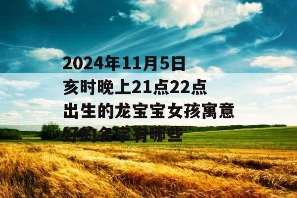 2024年11月5日亥时晚上21点22点出生的龙宝宝女孩寓意好的名字有哪些 2024年11月5日亥时晚上21点22点出生的龙宝宝女孩寓意好的名字有哪些