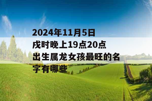 2024年11月5日戌时晚上19点20点出生属龙女孩最旺的名字有哪些 2024年11月5日戌时晚上19点20点出生属龙女孩最旺的名字有哪些