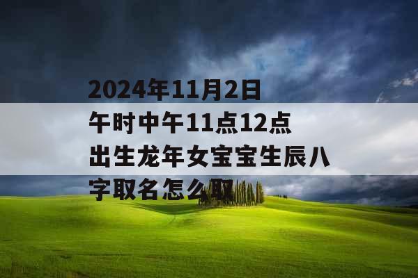 2024年11月2日午时中午11点12点出生龙年女宝宝生辰八字取名怎么取 2024年11月2日午时中午11点12点出生龙年女宝宝生辰八字取名怎么取