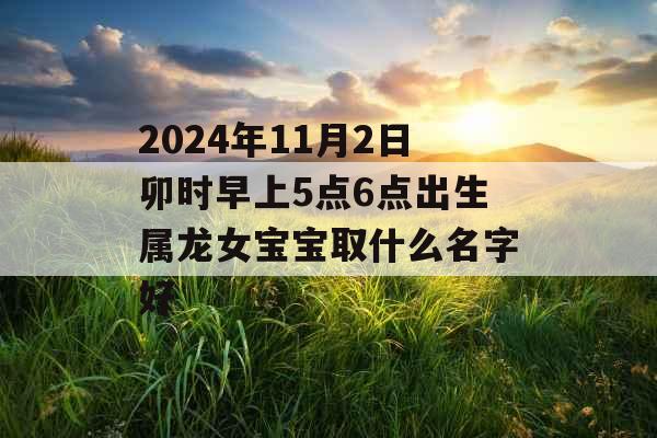 2024年11月2日卯时早上5点6点出生属龙女宝宝取什么名字好 2024年11月2日卯时早上5点6点出生属龙女宝宝取什么名字好
