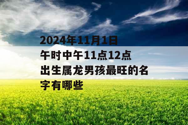 2024年11月1日午时中午11点12点出生属龙男孩最旺的名字有哪些