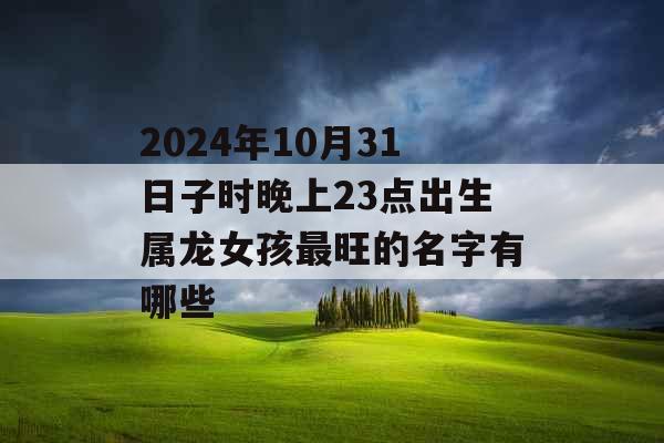 2024年10月31日子时晚上23点出生属龙女孩最旺的名字有哪些