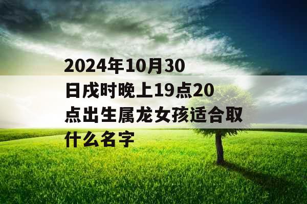 2024年10月30日戌时晚上19点20点出生属龙女孩适合取什么名字 2024年10月30日戌时晚上19点20点出生属龙女孩适合取什么名字