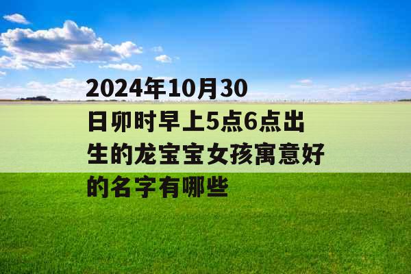 2024年10月30日卯时早上5点6点出生的龙宝宝女孩寓意好的名字有哪些