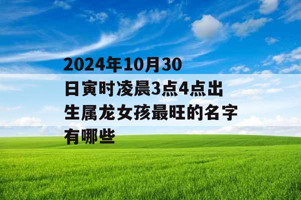 2024年10月30日寅时凌晨3点4点出生属龙女孩最旺的名字有哪些 2024年10月30日寅时凌晨3点4点出生属龙女孩最旺的名字有哪些