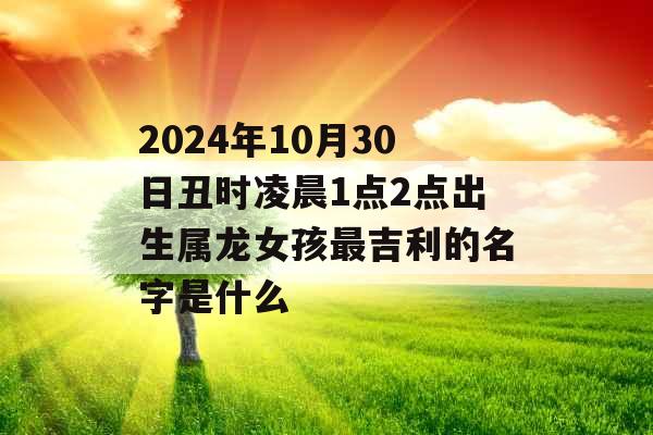 2024年10月30日丑时凌晨1点2点出生属龙女孩最吉利的名字是什么 2024年10月30日丑时凌晨1点2点出生属龙女孩最吉利的名字是什么