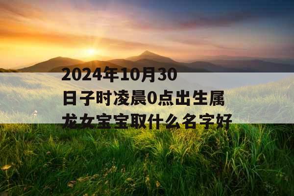 2024年10月30日子时凌晨0点出生属龙女宝宝取什么名字好 2024年10月30日子时凌晨0点出生属龙女宝宝取什么名字好