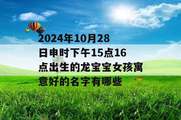 2024年10月28日申时下午15点16点出生的龙宝宝女孩寓意好的名字有哪些 2024年10月28日申时下午15点16点出生的龙宝宝女孩寓意好的名字有哪些