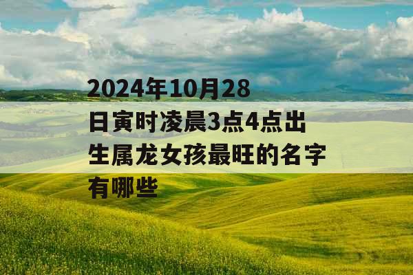 2024年10月28日寅时凌晨3点4点出生属龙女孩最旺的名字有哪些 2024年10月28日寅时凌晨3点4点出生属龙女孩最旺的名字有哪些
