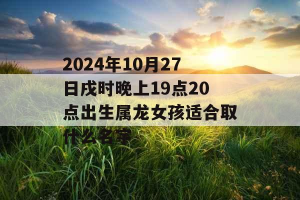 2024年10月27日戌时晚上19点20点出生属龙女孩适合取什么名字 2024年10月27日戌时晚上19点20点出生属龙女孩适合取什么名字