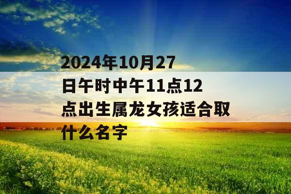 2024年10月27日午时中午11点12点出生属龙女孩适合取什么名字 2024年10月27日午时中午11点12点出生属龙女孩适合取什么名字