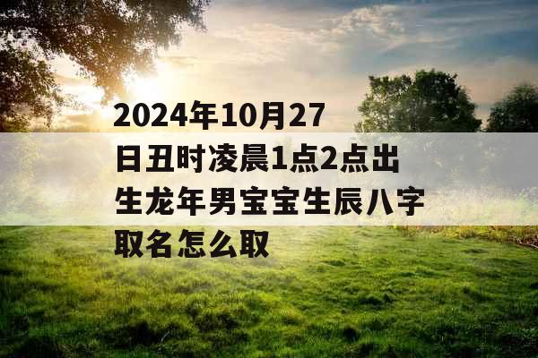 2024年10月27日丑时凌晨1点2点出生龙年男宝宝生辰八字取名怎么取