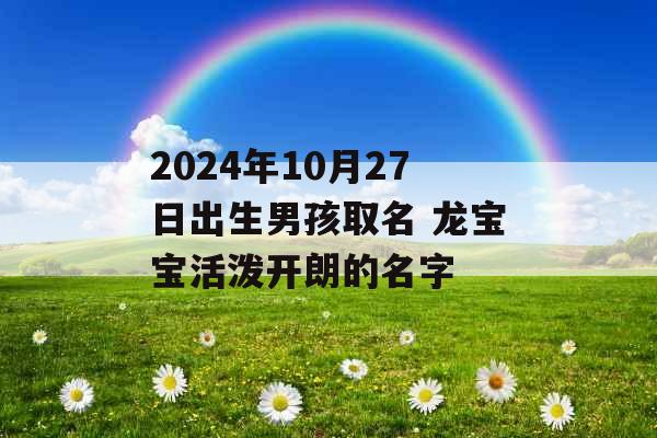 2024年10月27日出生男孩取名 龙宝宝活泼开朗的名字