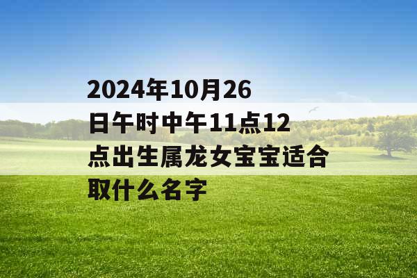 2024年10月26日午时中午11点12点出生属龙女宝宝适合取什么名字