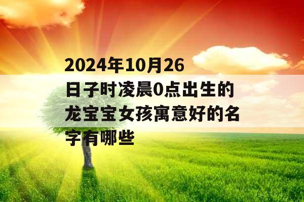 2024年10月26日子时凌晨0点出生的龙宝宝女孩寓意好的名字有哪些 2024年10月26日子时凌晨0点出生的龙宝宝女孩寓意好的名字有哪些