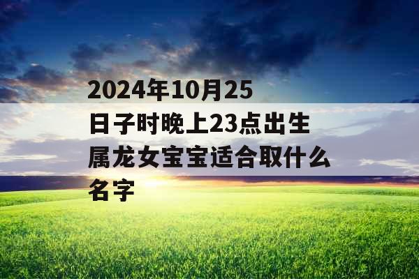 2024年10月25日子时晚上23点出生属龙女宝宝适合取什么名字 2024年10月25日子时晚上23点出生属龙女宝宝适合取什么名字