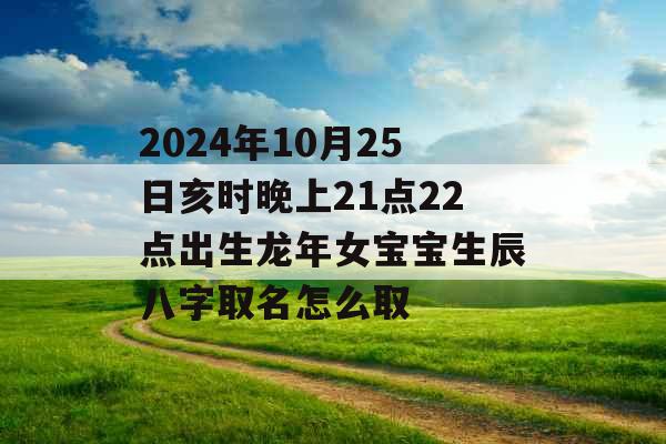 2024年10月25日亥时晚上21点22点出生龙年女宝宝生辰八字取名怎么取 2024年10月25日亥时晚上21点22点出生龙年女宝宝生辰八字取名怎么取