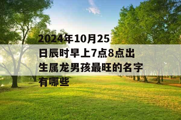 2024年10月25日辰时早上7点8点出生属龙男孩最旺的名字有哪些 2024年10月25日辰时早上7点8点出生属龙男孩最旺的名字有哪些