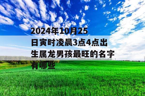 2024年10月25日寅时凌晨3点4点出生属龙男孩最旺的名字有哪些