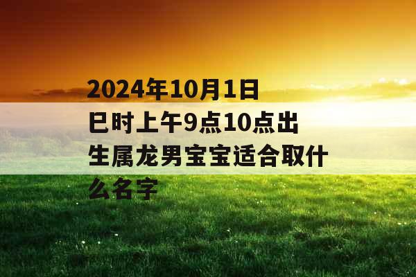 2024年10月1日巳时上午9点10点出生属龙男宝宝适合取什么名字