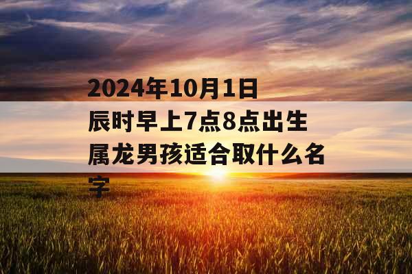 2024年10月1日辰时早上7点8点出生属龙男孩适合取什么名字