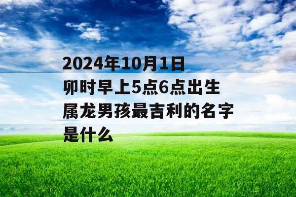 2024年10月1日卯时早上5点6点出生属龙男孩最吉利的名字是什么