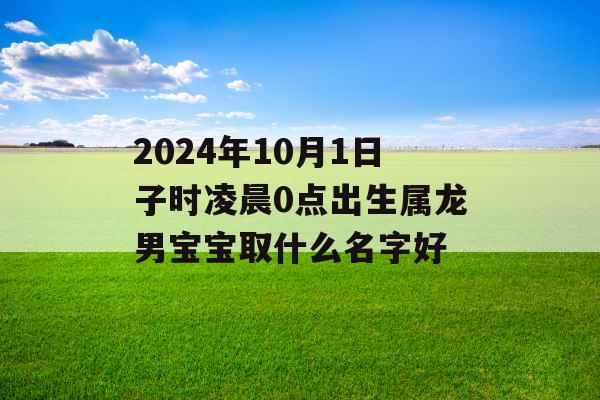 2024年10月1日子时凌晨0点出生属龙男宝宝取什么名字好