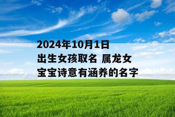 2024年10月1日出生女孩取名 属龙女宝宝诗意有涵养的名字