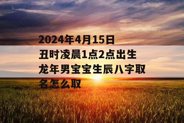 2024年4月15日丑时凌晨1点2点出生龙年男宝宝生辰八字取名怎么取 2024年4月15日丑时凌晨1点2点出生龙年男宝宝生辰八字取名怎么取