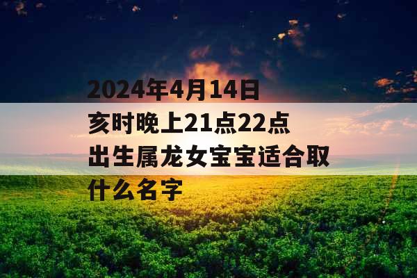 2024年4月14日亥时晚上21点22点出生属龙女宝宝适合取什么名字 2024年4月14日亥时晚上21点22点出生属龙女宝宝适合取什么名字