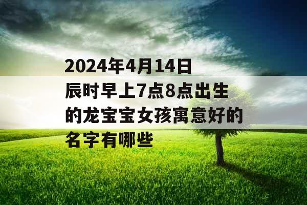 2024年4月14日辰时早上7点8点出生的龙宝宝女孩寓意好的名字有哪些 2024年4月14日辰时早上7点8点出生的龙宝宝女孩寓意好的名字有哪些