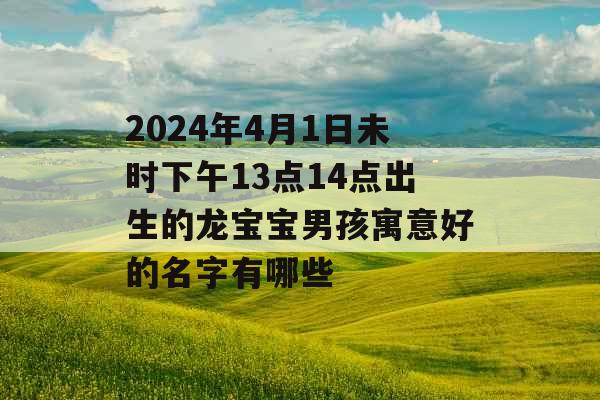 2024年4月1日未时下午13点14点出生的龙宝宝男孩寓意好的名字有哪些