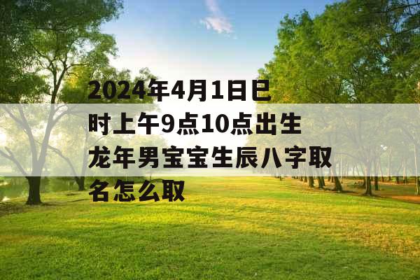 2024年4月1日巳时上午9点10点出生龙年男宝宝生辰八字取名怎么取
