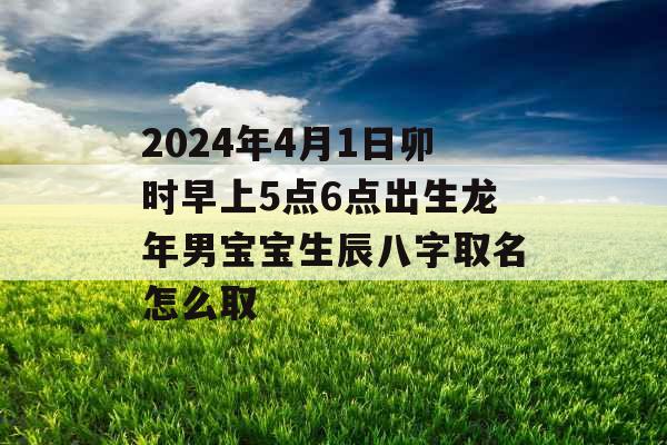 2024年4月1日卯时早上5点6点出生龙年男宝宝生辰八字取名怎么取