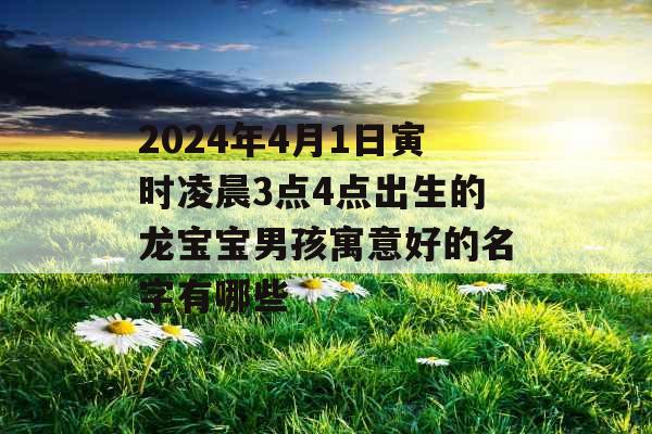 2024年4月1日寅时凌晨3点4点出生的龙宝宝男孩寓意好的名字有哪些